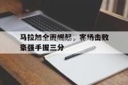 南宫娱乐-马拉加全面崛起，客场击败豪强手握三分