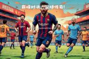 南宫娱乐-足球巅峰赛事进入白热化，球员实力对决